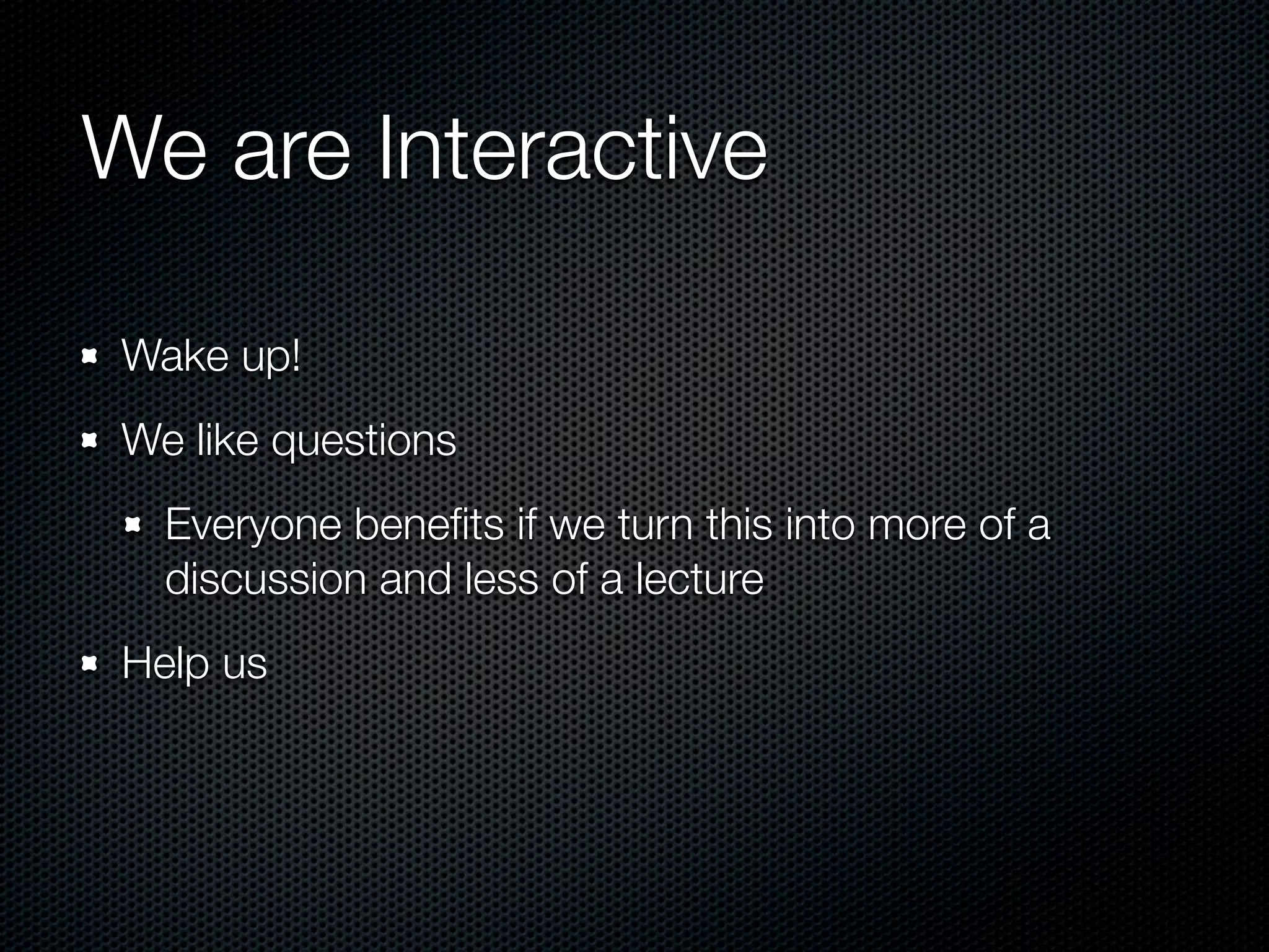 We are Interactive

 Wake up!
 We like questions
   Everyone beneﬁts if we turn this into more of a
   discussion and less of a lecture
 Help us
 