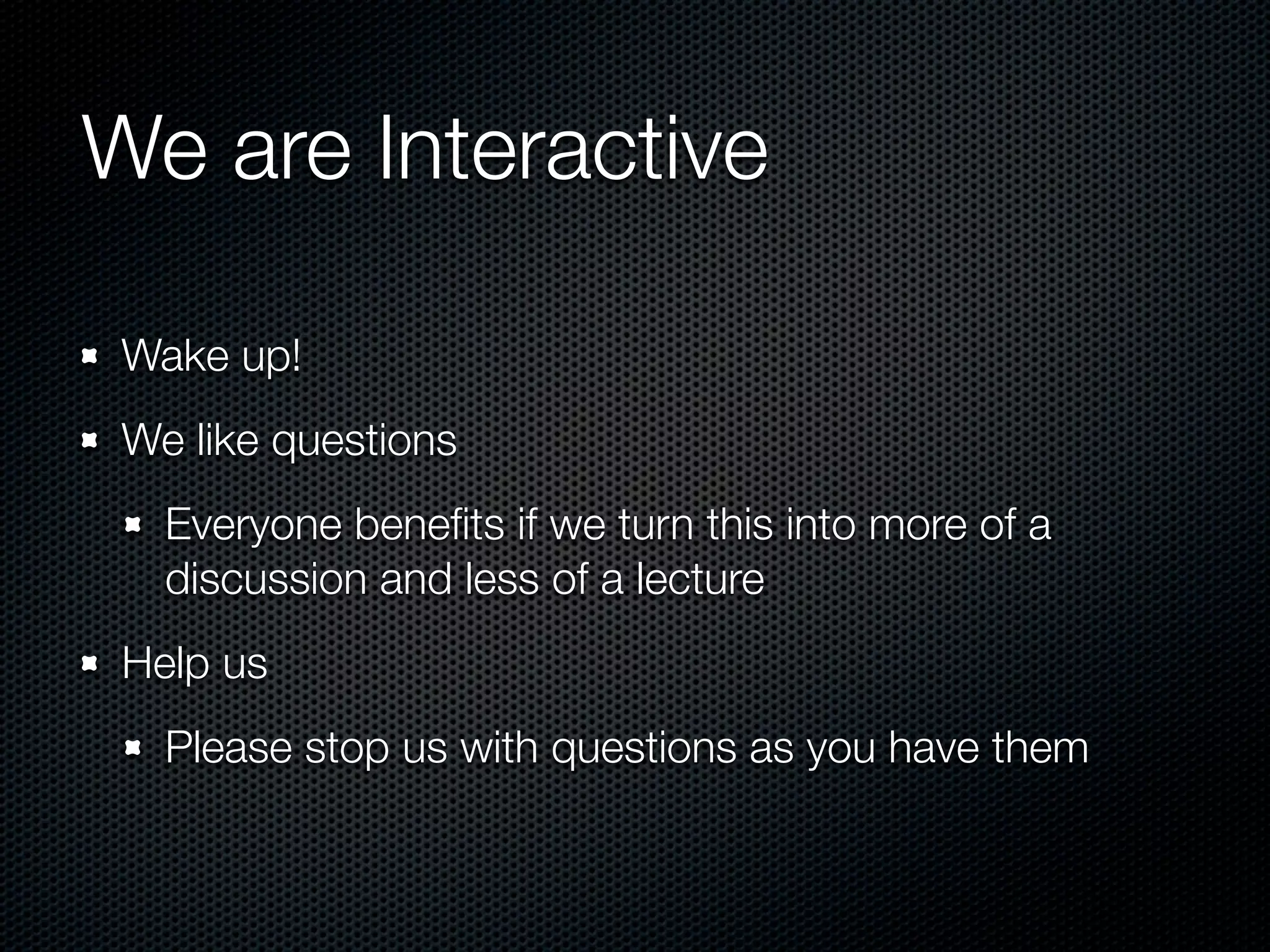 We are Interactive

 Wake up!
 We like questions
   Everyone beneﬁts if we turn this into more of a
   discussion and less of a lecture
 Help us
   Please stop us with questions as you have them
 