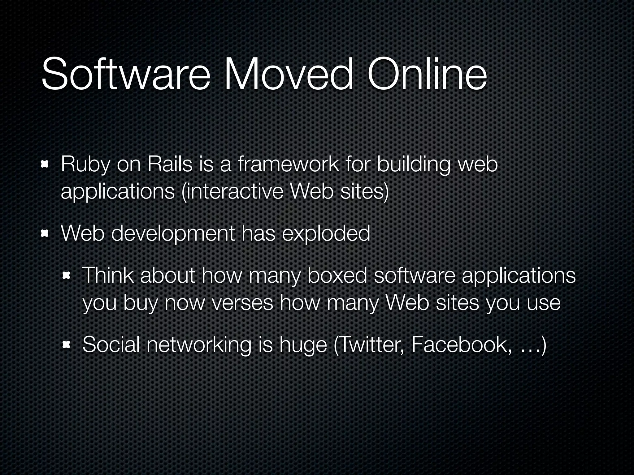 Software Moved Online
Ruby on Rails is a framework for building web
applications (interactive Web sites)
Web development has exploded
  Think about how many boxed software applications
  you buy now verses how many Web sites you use
  Social networking is huge (Twitter, Facebook, …)
 