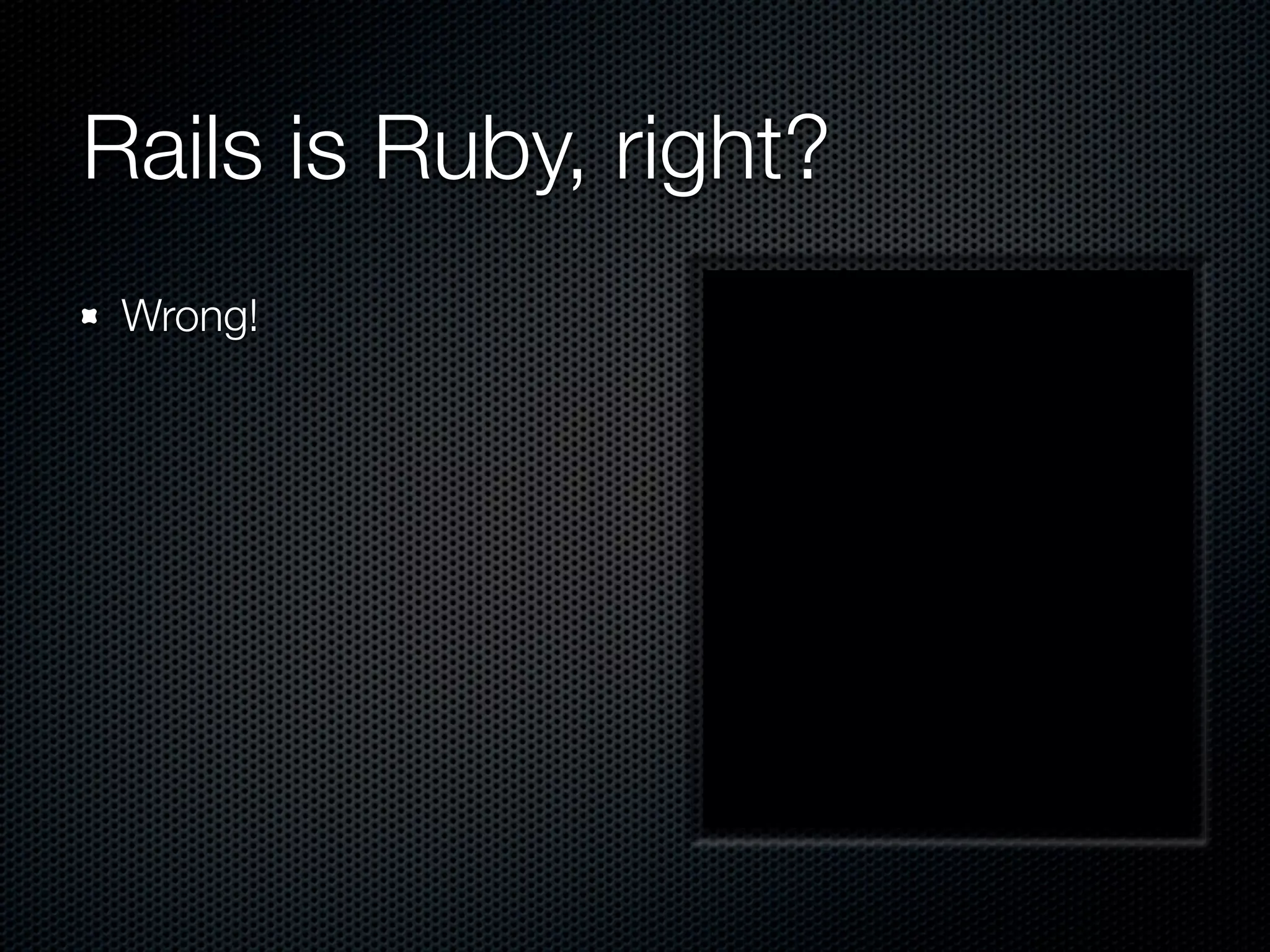 Rails is Ruby, right?
 Wrong!
 