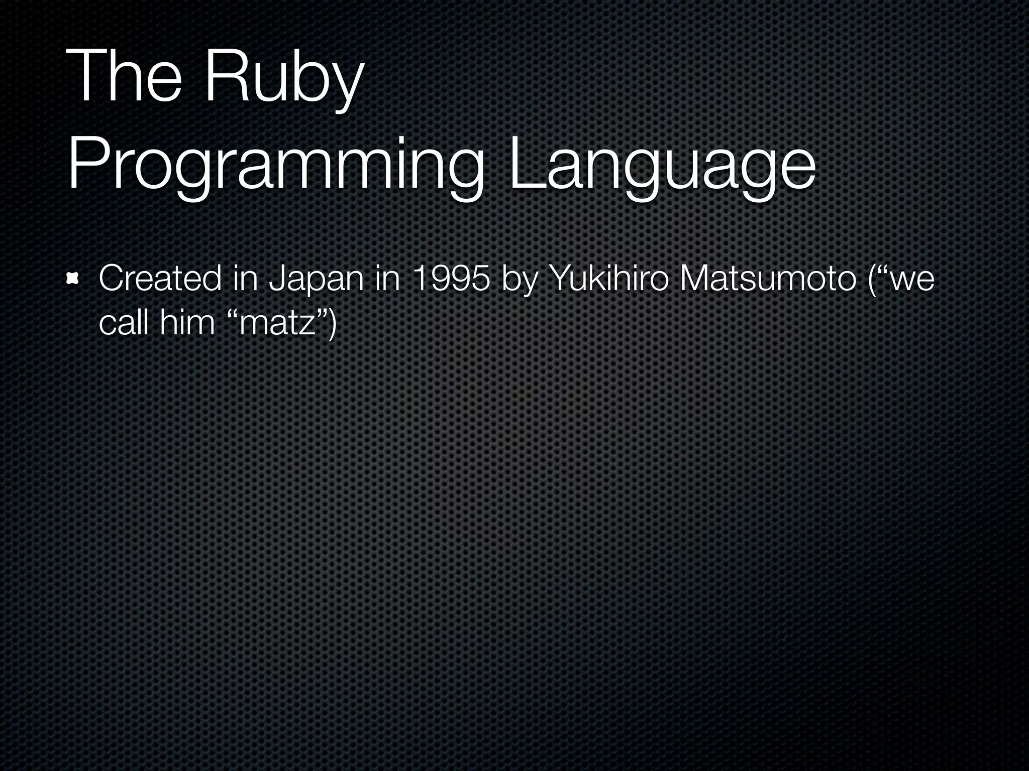 The Ruby
Programming Language
Created in Japan in 1995 by Yukihiro Matsumoto (“we
call him “matz”)
 