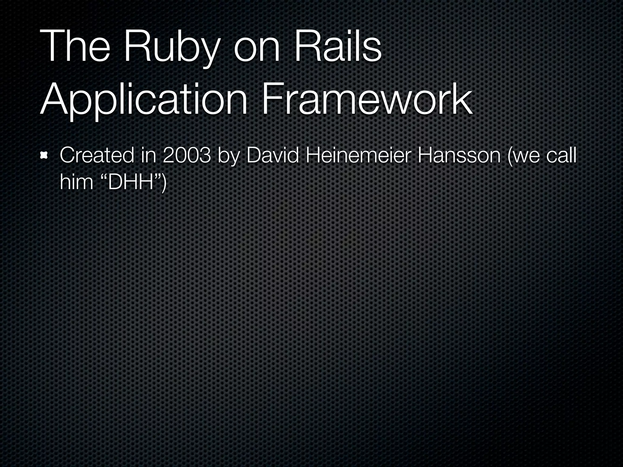 The Ruby on Rails
Application Framework
Created in 2003 by David Heinemeier Hansson (we call
him “DHH”)
 