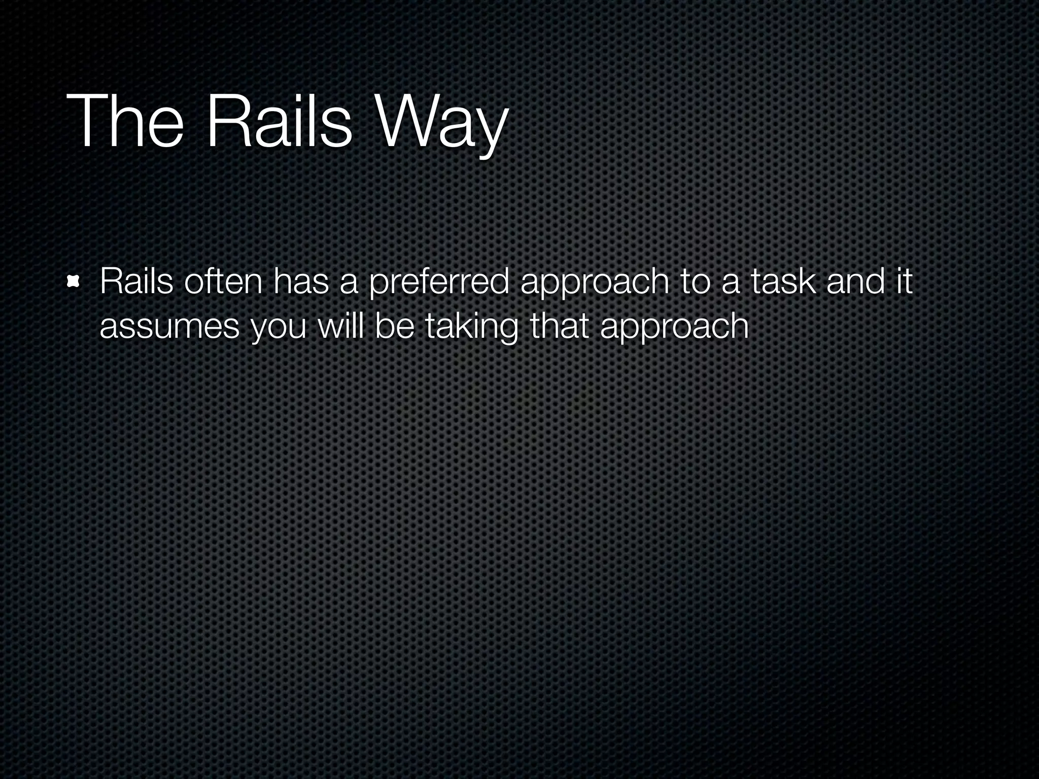 The Rails Way

Rails often has a preferred approach to a task and it
assumes you will be taking that approach
 