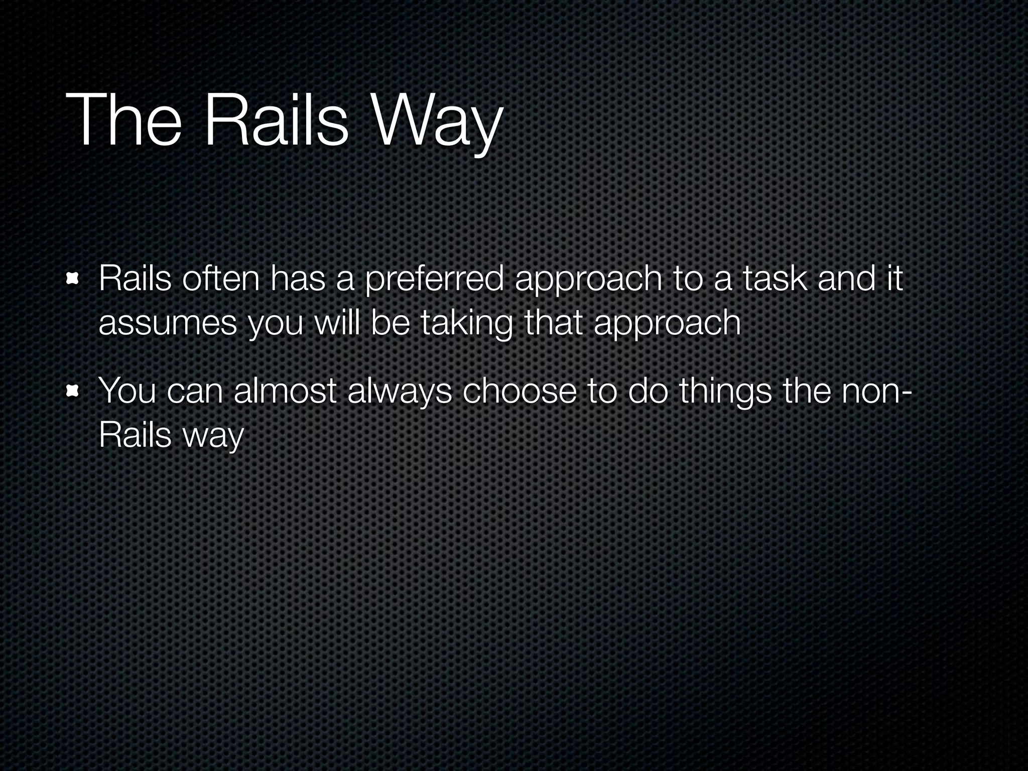 The Rails Way

Rails often has a preferred approach to a task and it
assumes you will be taking that approach
You can almost always choose to do things the non-
Rails way
 