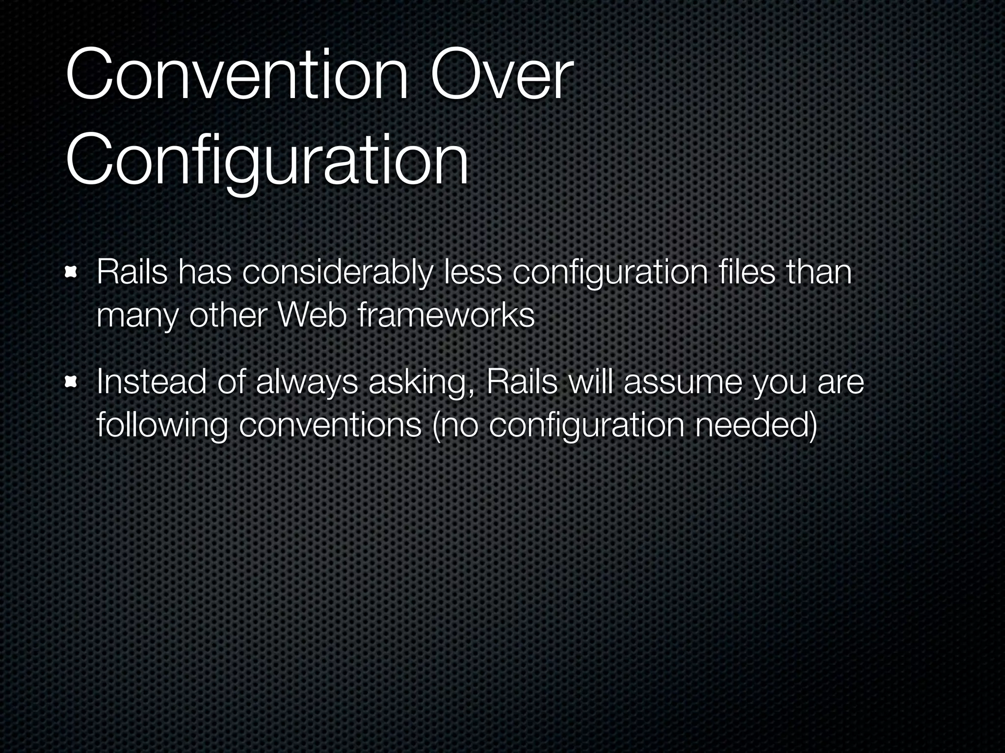 Convention Over
Conﬁguration
Rails has considerably less conﬁguration ﬁles than
many other Web frameworks
Instead of always asking, Rails will assume you are
following conventions (no conﬁguration needed)
 