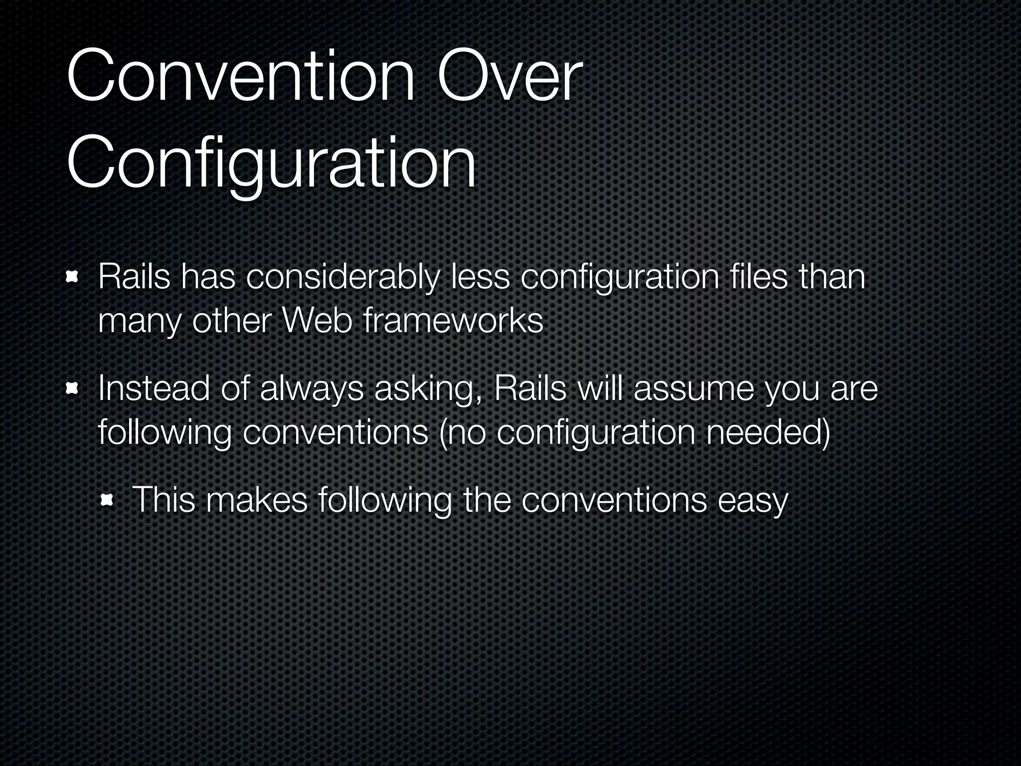 Convention Over
Conﬁguration
Rails has considerably less conﬁguration ﬁles than
many other Web frameworks
Instead of always asking, Rails will assume you are
following conventions (no conﬁguration needed)
  This makes following the conventions easy
 