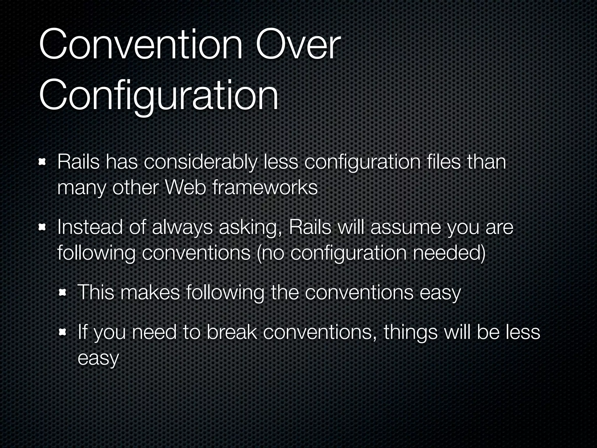 Convention Over
Conﬁguration
Rails has considerably less conﬁguration ﬁles than
many other Web frameworks
Instead of always asking, Rails will assume you are
following conventions (no conﬁguration needed)
  This makes following the conventions easy
  If you need to break conventions, things will be less
  easy
 