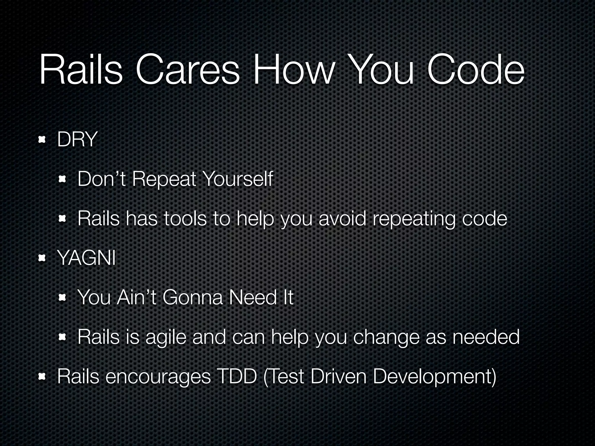 Rails Cares How You Code
DRY
  Don’t Repeat Yourself
  Rails has tools to help you avoid repeating code
YAGNI
  You Ain’t Gonna Need It
  Rails is agile and can help you change as needed
Rails encourages TDD (Test Driven Development)
 