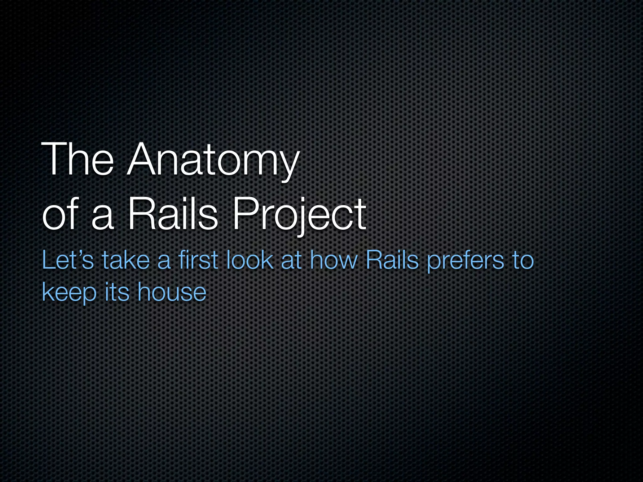 The Anatomy
of a Rails Project
Let’s take a ﬁrst look at how Rails prefers to
keep its house
 