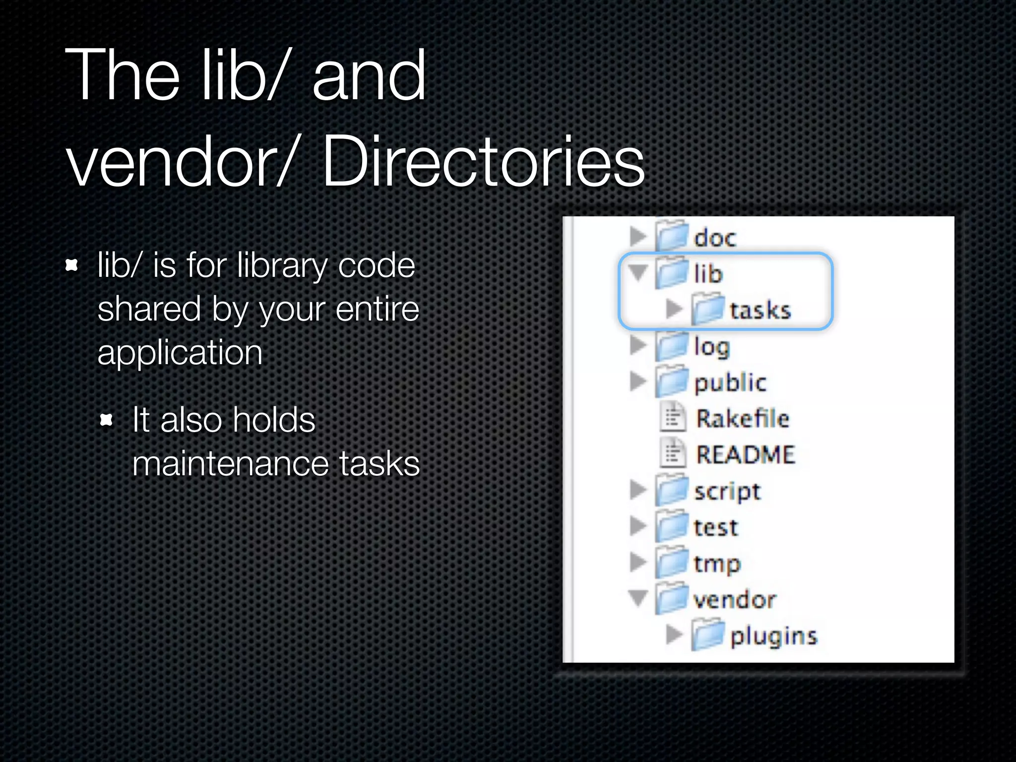 The lib/ and
vendor/ Directories
 lib/ is for library code
 shared by your entire
 application
   It also holds
   maintenance tasks
 