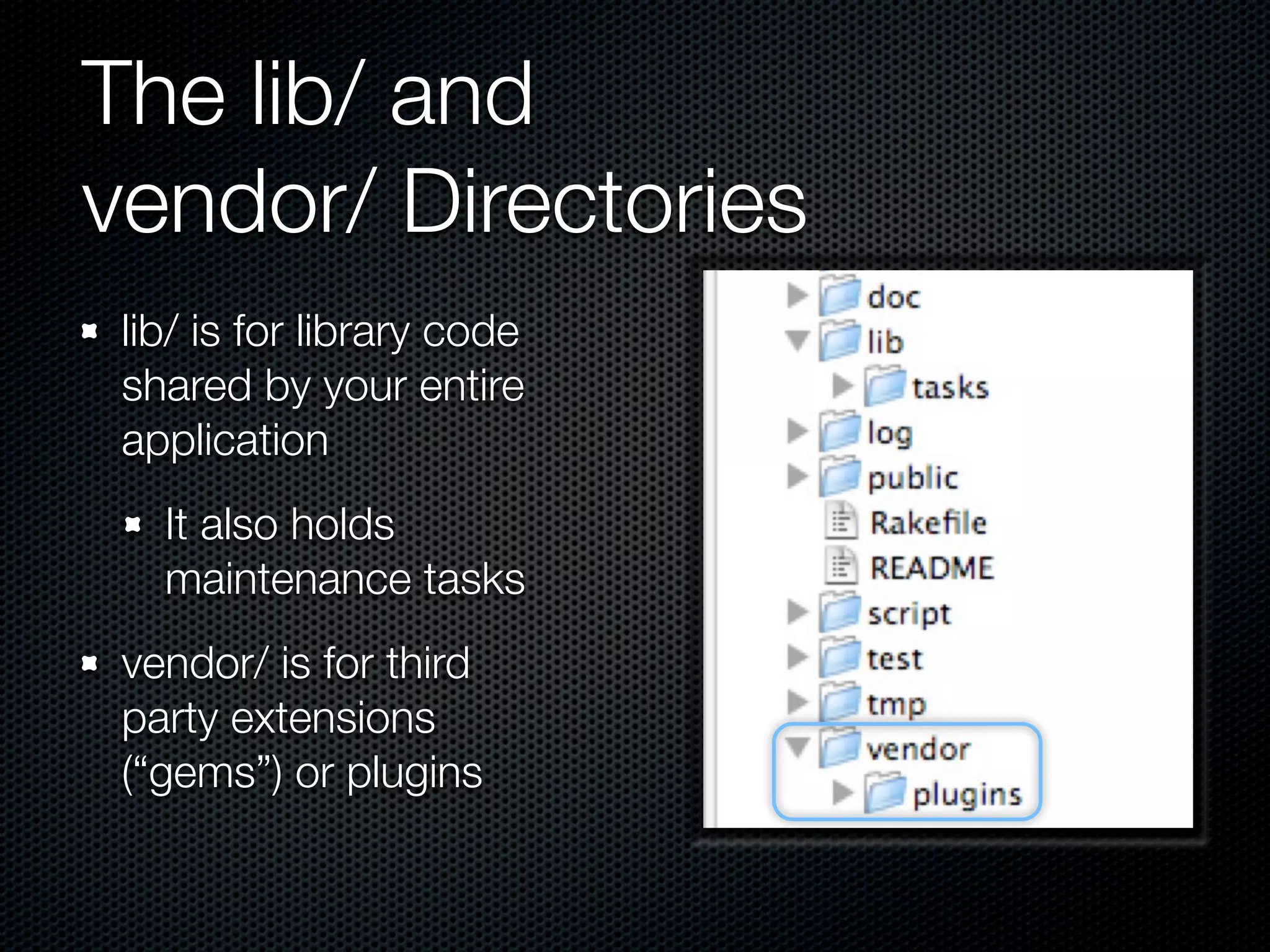 The lib/ and
vendor/ Directories
 lib/ is for library code
 shared by your entire
 application
   It also holds
   maintenance tasks
 vendor/ is for third
 party extensions
 (“gems”) or plugins
 
