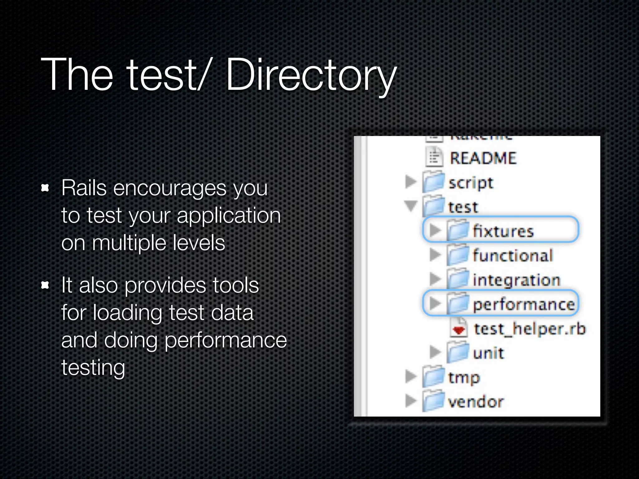 The test/ Directory

 Rails encourages you
 to test your application
 on multiple levels
 It also provides tools
 for loading test data
 and doing performance
 testing
 