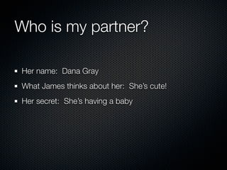 Who is my partner?

Her name: Dana Gray
What James thinks about her: She’s cute!
Her secret: She’s having a baby
 