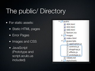 The public/ Directory
 For static assets:
   Static HTML pages
   Error Pages
   Images and CSS
   JavaScript
   (Prototype and
   script.aculo.us
   included)
 
