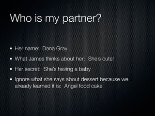 Who is my partner?

Her name: Dana Gray
What James thinks about her: She’s cute!
Her secret: She’s having a baby
Ignore what she says about dessert because we
already learned it is: Angel food cake
 