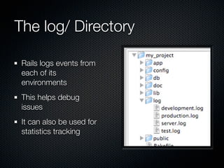 The log/ Directory

 Rails logs events from
 each of its
 environments
 This helps debug
 issues
 It can also be used for
 statistics tracking
 
