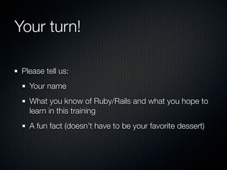 Your turn!

 Please tell us:
   Your name
   What you know of Ruby/Rails and what you hope to
   learn in this training
   A fun fact (doesn’t have to be your favorite dessert)
 