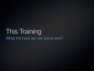 This Training
What the heck are we doing here?
 