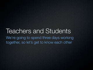Teachers and Students
We’re going to spend three days working
together, so let’s get to know each other
 
