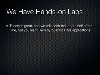 We Have Hands-on Labs
Theory is great, and we will teach that about half of the
time, but you learn Rails by building Rails applications
 