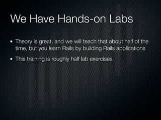 We Have Hands-on Labs
Theory is great, and we will teach that about half of the
time, but you learn Rails by building Rails applications
This training is roughly half lab exercises
 