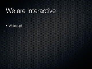 We are Interactive

 Wake up!
 