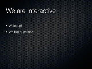 We are Interactive

 Wake up!
 We like questions
 