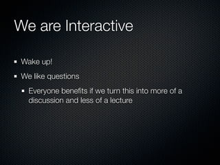 We are Interactive

 Wake up!
 We like questions
   Everyone beneﬁts if we turn this into more of a
   discussion and less of a lecture
 