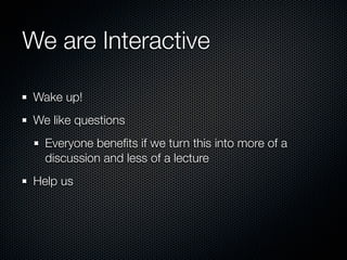 We are Interactive

 Wake up!
 We like questions
   Everyone beneﬁts if we turn this into more of a
   discussion and less of a lecture
 Help us
 