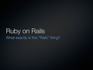 Ruby on Rails
What exactly is this “Rails” thing?
 