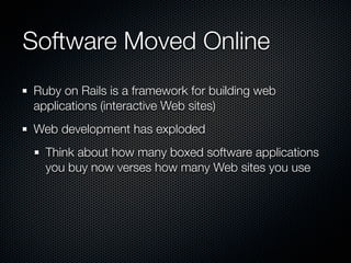 Software Moved Online
Ruby on Rails is a framework for building web
applications (interactive Web sites)
Web development has exploded
  Think about how many boxed software applications
  you buy now verses how many Web sites you use
 