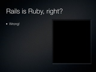 Rails is Ruby, right?
 Wrong!
 