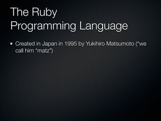 The Ruby
Programming Language
Created in Japan in 1995 by Yukihiro Matsumoto (“we
call him “matz”)
 