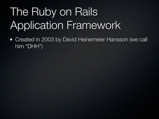 The Ruby on Rails
Application Framework
Created in 2003 by David Heinemeier Hansson (we call
him “DHH”)
 