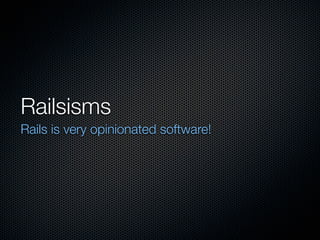 Railsisms
Rails is very opinionated software!
 