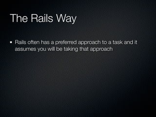 The Rails Way

Rails often has a preferred approach to a task and it
assumes you will be taking that approach
 