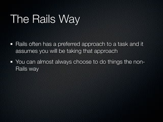 The Rails Way

Rails often has a preferred approach to a task and it
assumes you will be taking that approach
You can almost always choose to do things the non-
Rails way
 