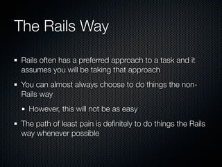 The Rails Way

Rails often has a preferred approach to a task and it
assumes you will be taking that approach
You can almost always choose to do things the non-
Rails way
  However, this will not be as easy
The path of least pain is deﬁnitely to do things the Rails
way whenever possible
 