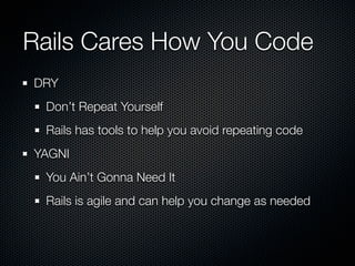 Rails Cares How You Code
DRY
 Don’t Repeat Yourself
 Rails has tools to help you avoid repeating code
YAGNI
 You Ain’t Gonna Need It
 Rails is agile and can help you change as needed
 
