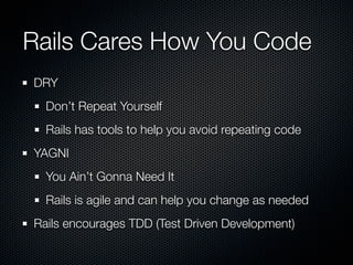 Rails Cares How You Code
DRY
  Don’t Repeat Yourself
  Rails has tools to help you avoid repeating code
YAGNI
  You Ain’t Gonna Need It
  Rails is agile and can help you change as needed
Rails encourages TDD (Test Driven Development)
 