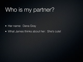 Who is my partner?

Her name: Dana Gray
What James thinks about her: She’s cute!
 