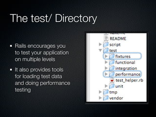 The test/ Directory

 Rails encourages you
 to test your application
 on multiple levels
 It also provides tools
 for loading test data
 and doing performance
 testing
 