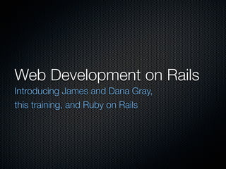 Web Development on Rails
Introducing James and Dana Gray,
this training, and Ruby on Rails
 