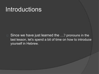 Introductions
Since we have just learned the …‫ל‬ pronouns in the
last lesson, let’s spend a bit of time on how to introduce
yourself in Hebrew.
 