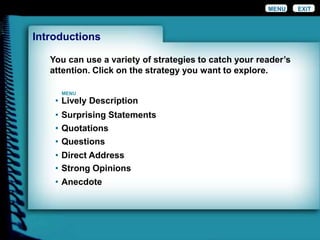 You can use a variety of strategies to catch your reader’s
attention. Click on the strategy you want to explore.
EXIT
MENU
Introductions
MENU
• Lively Description
• Surprising Statements
• Quotations
• Questions
• Direct Address
• Strong Opinions
• Anecdote
 