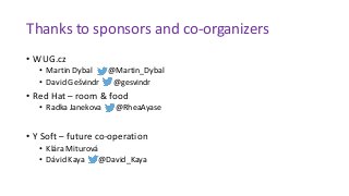 Thanks to sponsors and co-organizers
• WUG.cz
• Martin Dybal @Martin_Dybal
• David Gešvindr @gesvindr
• Red Hat – room & food
• Radka Janekova @RheaAyase
• Y Soft – future co-operation
• Klára Miturová
• Dávid Kaya @David_Kaya
 