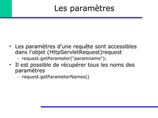 Les paramètres Les paramètres d'une requête sont accessibles dans l'objet (HttpServletRequest)request request.getParameter("paramname"); Il est possible de récupérer tous les noms des paramètres request.getParameterNames() 