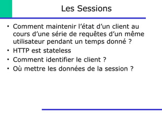 Les Sessions Comment maintenir l’état d’un client au cours d’une série de requêtes d’un même utilisateur pendant un temps donné ? HTTP est stateless Comment identifier le client ? Où mettre les données de la session ? 