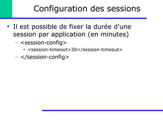 Configuration des sessions Il est possible de fixer la durée d'une session par application (en minutes) <session-config> <session-timeout>30</session-timeout> </session-config> 