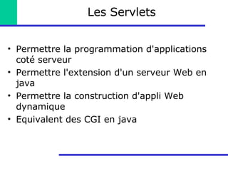 Les Servlets Permettre la programmation d'applications coté serveur Permettre l'extension d'un serveur Web en java Permettre la construction d'appli Web dynamique Equivalent des CGI en java 